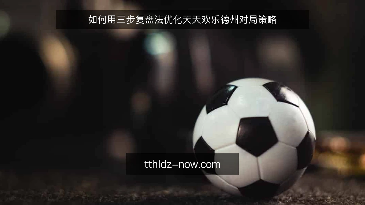 如何用三步复盘法优化天天欢乐德州对局策略